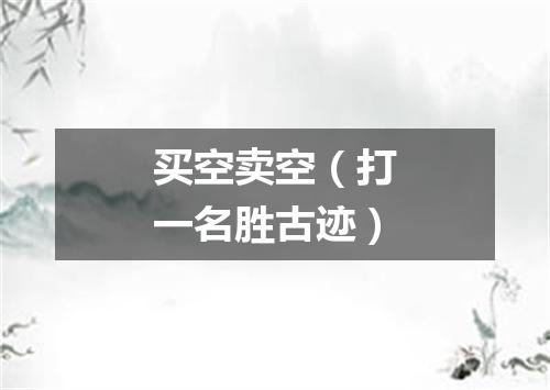 买空卖空（打一名胜古迹）
