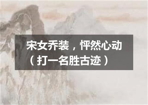 宋女乔装，怦然心动（打一名胜古迹）