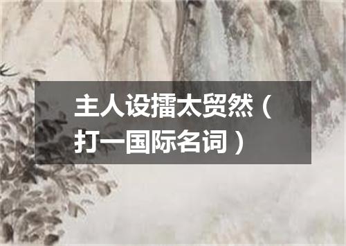 主人设擂太贸然（打一国际名词）
