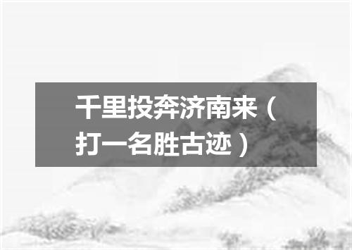千里投奔济南来（打一名胜古迹）