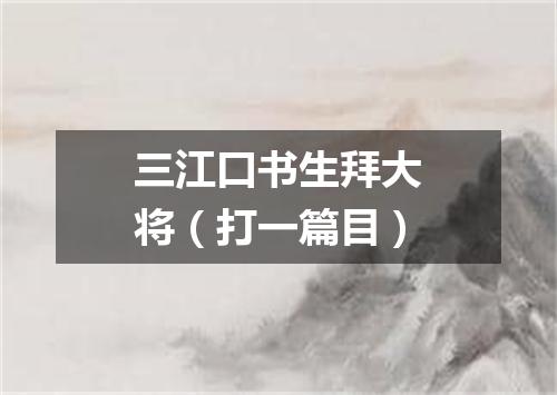 三江口书生拜大将（打一篇目）