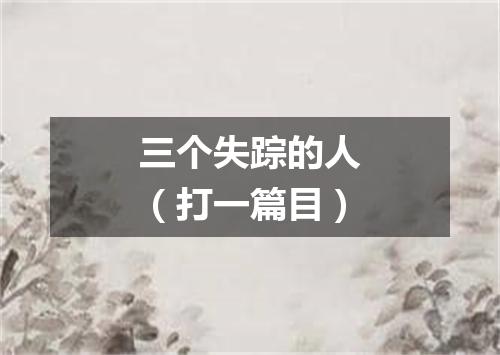 三个失踪的人（打一篇目）