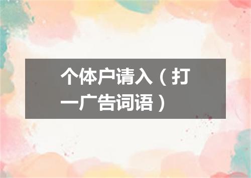 个体户请入（打一广告词语）