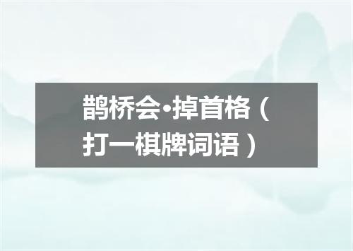 鹊桥会·掉首格（打一棋牌词语）
