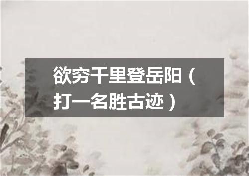 欲穷千里登岳阳（打一名胜古迹）
