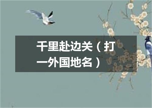 千里赴边关（打一外国地名）