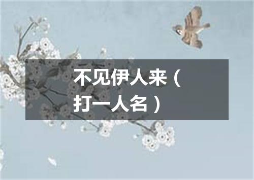 不见伊人来（打一人名）