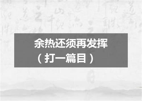 余热还须再发挥（打一篇目）