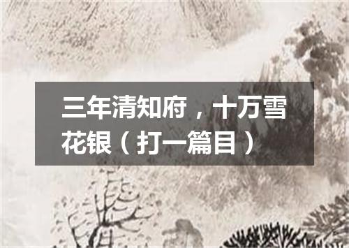 三年清知府，十万雪花银（打一篇目）