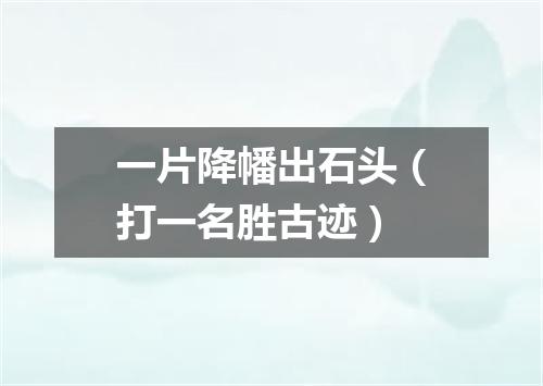 一片降幡出石头（打一名胜古迹）