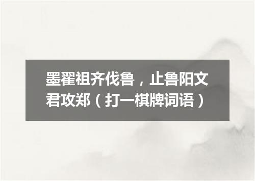 墨翟祖齐伐鲁，止鲁阳文君攻郑（打一棋牌词语）