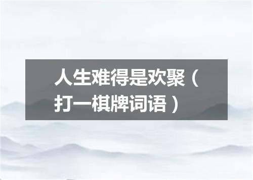 人生难得是欢聚（打一棋牌词语）