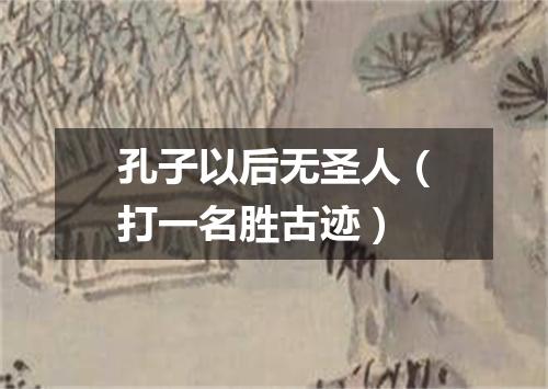 孔子以后无圣人（打一名胜古迹）