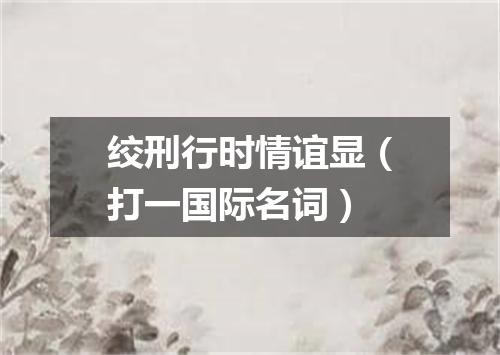 绞刑行时情谊显（打一国际名词）