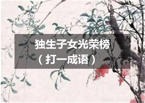 独生子女光荣榜（打一成语）