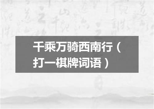 千乘万骑西南行（打一棋牌词语）