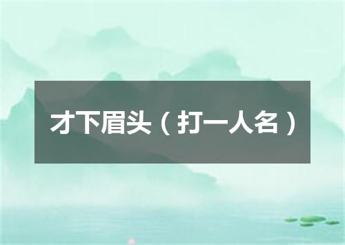 才下眉头（打一人名）