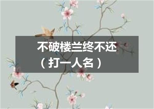 不破楼兰终不还（打一人名）