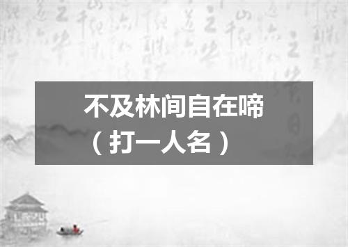 不及林间自在啼（打一人名）
