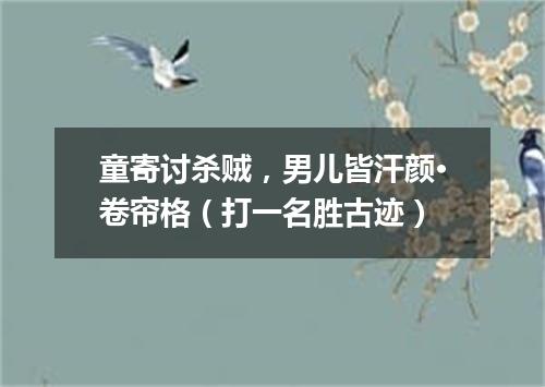童寄讨杀贼，男儿皆汗颜·卷帘格（打一名胜古迹）