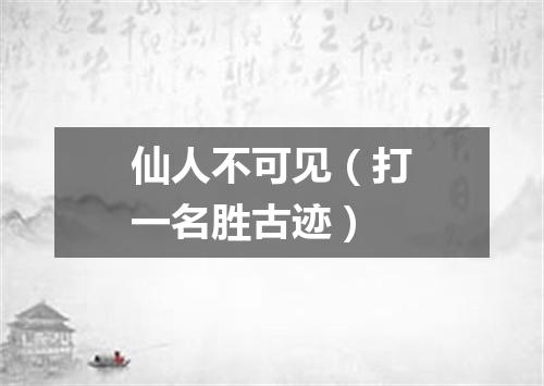 仙人不可见（打一名胜古迹）