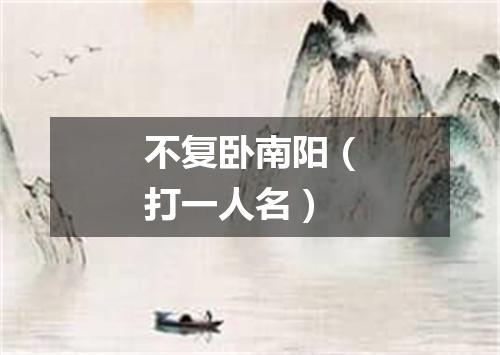 不复卧南阳（打一人名）