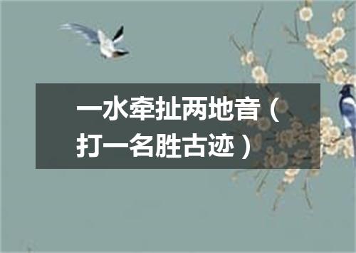 一水牵扯两地音（打一名胜古迹）