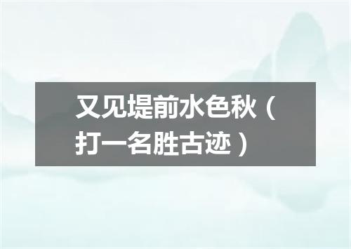 又见堤前水色秋（打一名胜古迹）