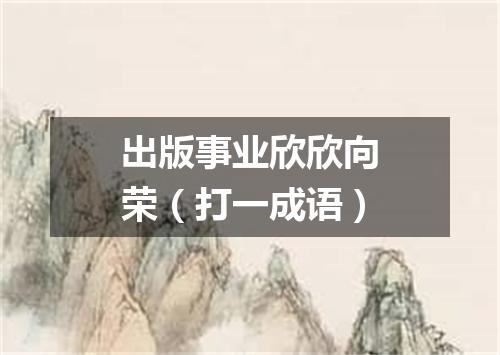 出版事业欣欣向荣（打一成语）