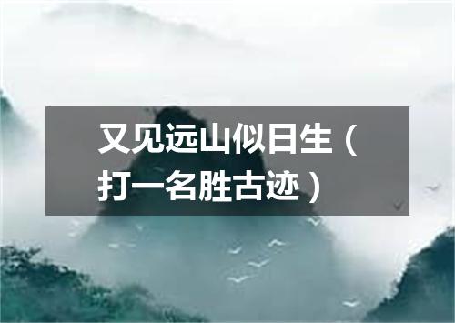 又见远山似日生（打一名胜古迹）