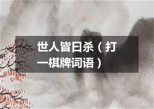 世人皆曰杀（打一棋牌词语）