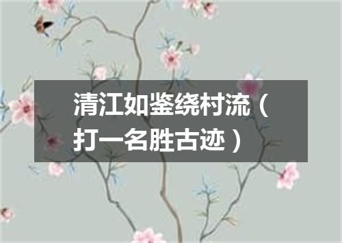 清江如鉴绕村流（打一名胜古迹）
