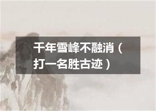千年雪峰不融消（打一名胜古迹）