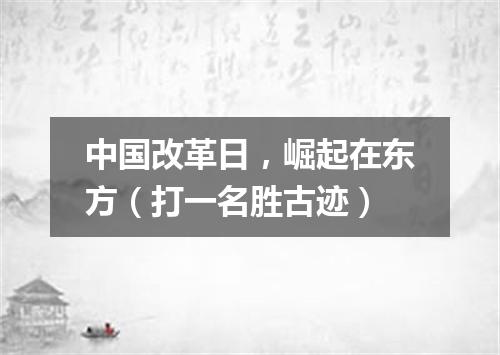 中国改革日，崛起在东方（打一名胜古迹）