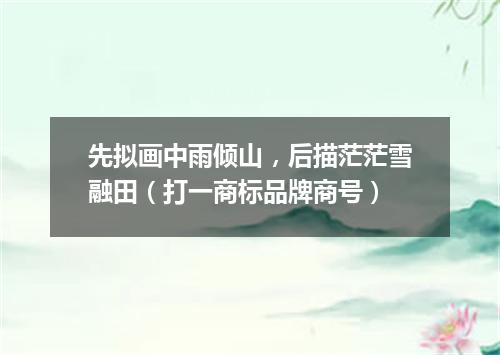 先拟画中雨倾山，后描茫茫雪融田（打一商标品牌商号）
