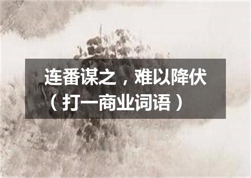 连番谋之，难以降伏（打一商业词语）