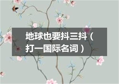地球也要抖三抖（打一国际名词）