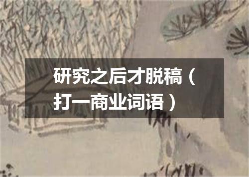 研究之后才脱稿（打一商业词语）