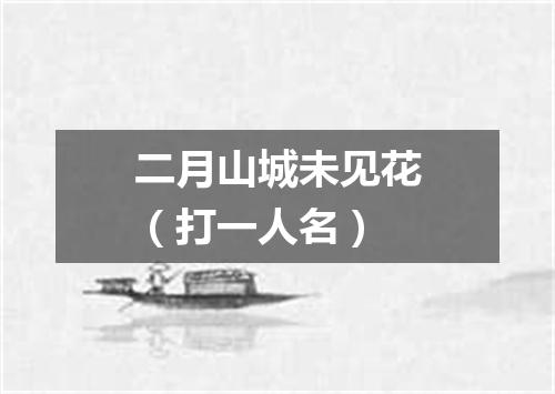 二月山城未见花（打一人名）