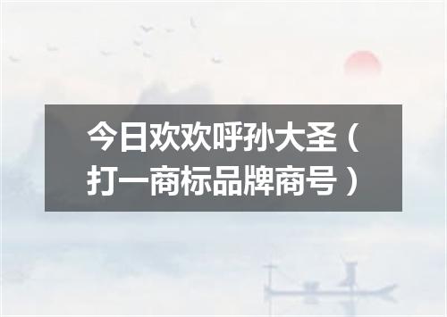 今日欢欢呼孙大圣（打一商标品牌商号）