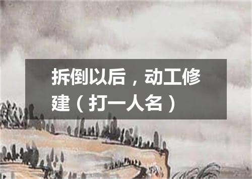 拆倒以后，动工修建（打一人名）