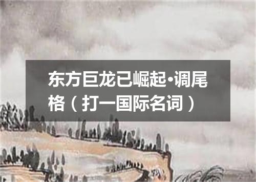 东方巨龙已崛起·调尾格（打一国际名词）
