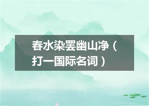 春水染罢幽山净（打一国际名词）