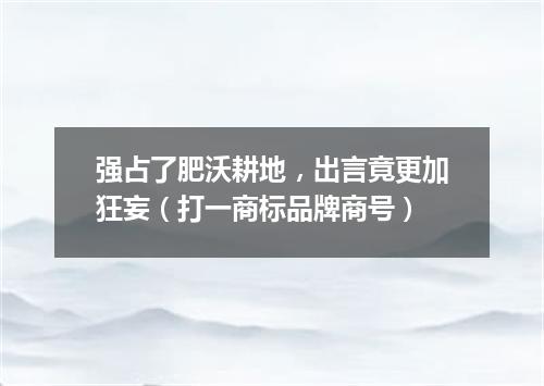 强占了肥沃耕地，出言竟更加狂妄（打一商标品牌商号）