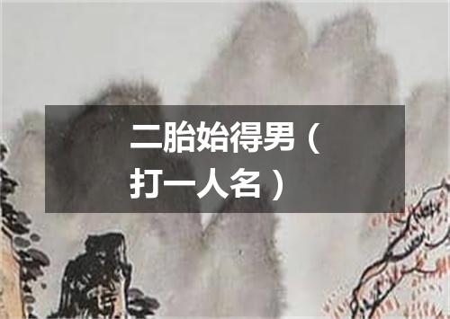二胎始得男（打一人名）