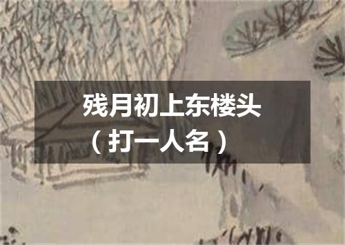 残月初上东楼头（打一人名）