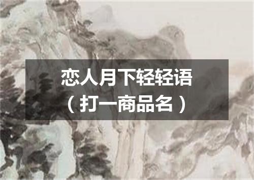 恋人月下轻轻语（打一商品名）