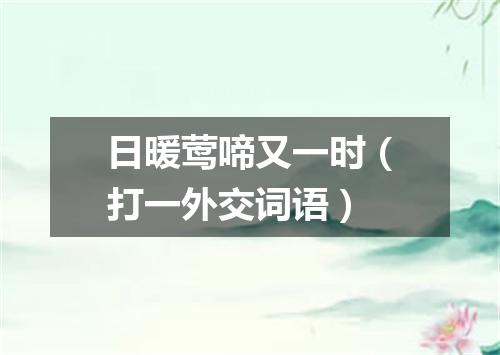 日暖莺啼又一时（打一外交词语）