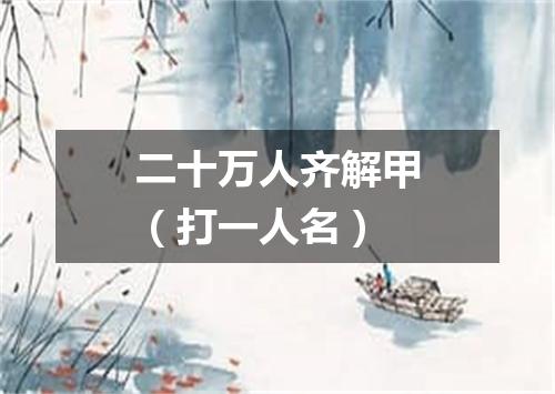 二十万人齐解甲（打一人名）