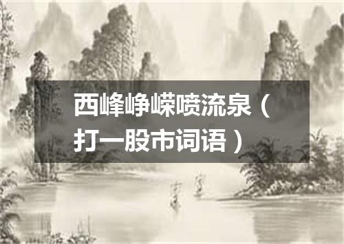 西峰峥嵘喷流泉（打一股市词语）